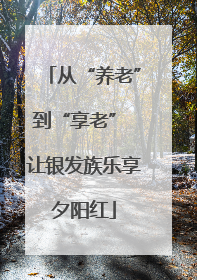 从“养老”到“享老” 让银发族乐享夕阳红