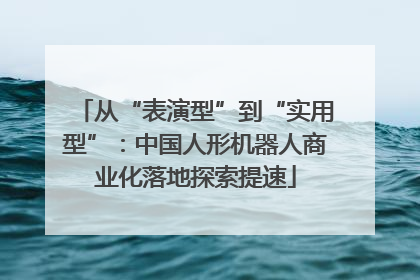 从“表演型”到“实用型”：中国人形机器人商业化落地探索提速