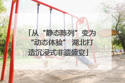 从“静态陈列”变为“动态体验” 湖北打造沉浸式非遗盛宴