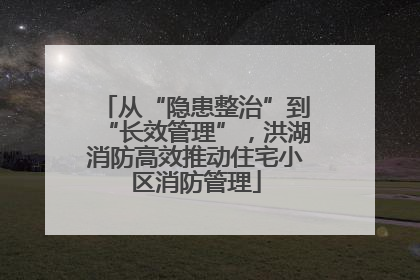 从“隐患整治”到“长效管理”，洪湖消防高效推动住宅小区消防管理