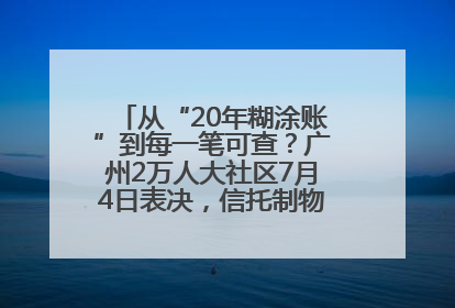从“20年糊涂账”到每一笔可查？广州2万人大社区7月4日表决，信托制物业如何取“信”？