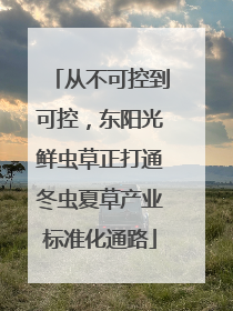从不可控到可控，东阳光鲜虫草正打通冬虫夏草产业标准化通路