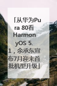 从华为Pura 80看HarmonyOS 5.1，余承东宣布7月迎来首批机型升级