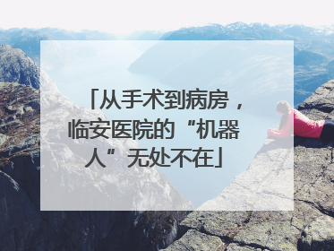 从手术到病房，临安医院的“机器人”无处不在