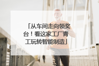 从车间走向领奖台！看这家工厂青工玩转智能制造