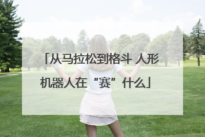 从马拉松到格斗 人形机器人在“赛”什么