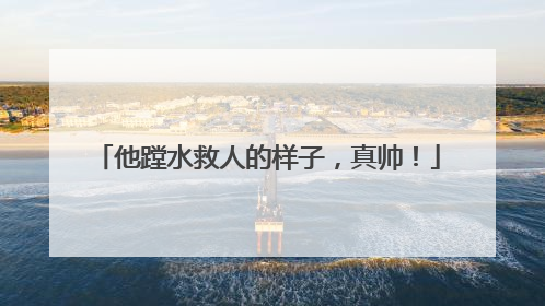 他蹚水救人的样子，真帅！