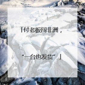 付老板闯非洲，“一台也发货”