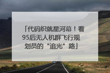代码织就星河幕！看95后无人机群飞行规划员的“追光”路