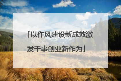以作风建设新成效激发干事创业新作为