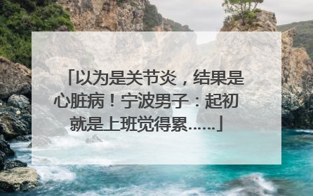 以为是关节炎，结果是心脏病！宁波男子：起初就是上班觉得累……