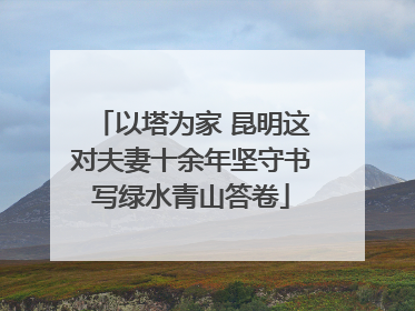 以塔为家 昆明这对夫妻十余年坚守书写绿水青山答卷