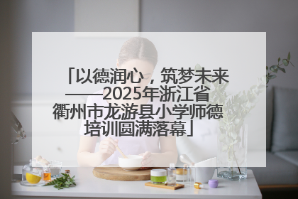 以德润心，筑梦未来——2025年浙江省衢州市龙游县小学师德培训圆满落幕