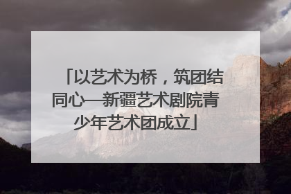 以艺术为桥，筑团结同心—新疆艺术剧院青少年艺术团成立