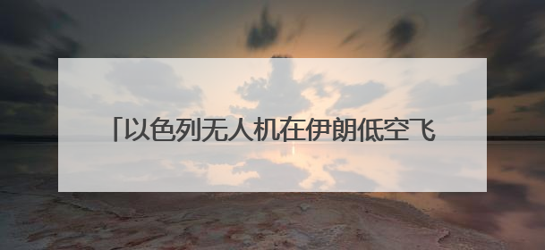以色列无人机在伊朗低空飞翔 伊全面开启防空系统