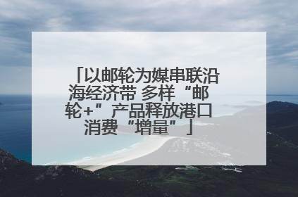以邮轮为媒串联沿海经济带 多样“邮轮+”产品释放港口消费“增量”