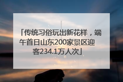 传统习俗玩出新花样，端午首日山东200家景区迎客234.1万人次