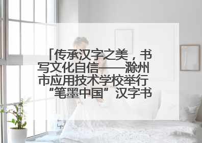 传承汉字之美，书写文化自信——滁州市应用技术学校举行“笔墨中国”汉字书写比赛表彰大会