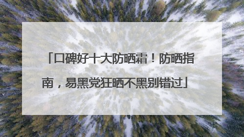 口碑好十大防晒霜！防晒指南，易黑党狂晒不黑别错过