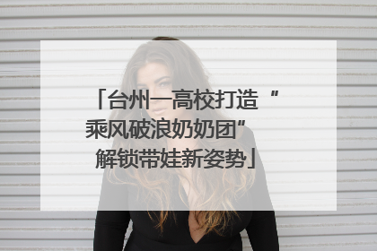 台州一高校打造“乘风破浪奶奶团” 解锁带娃新姿势