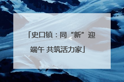 史口镇：同“新”迎端午 共筑活力家