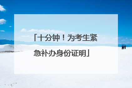 十分钟！为考生紧急补办身份证明