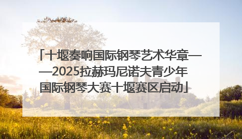 十堰奏响国际钢琴艺术华章——2025拉赫玛尼诺夫青少年国际钢琴大赛十堰赛区启动