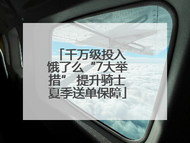 千万级投入 饿了么“7大举措” 提升骑士夏季送单保障