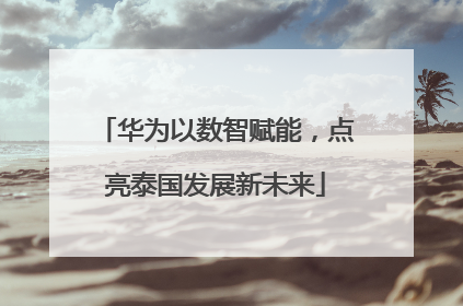 华为以数智赋能，点亮泰国发展新未来