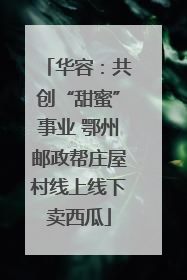 华容：共创“甜蜜”事业 鄂州邮政帮庄屋村线上线下卖西瓜
