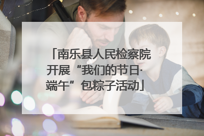 南乐县人民检察院开展“我们的节日·端午”包粽子活动
