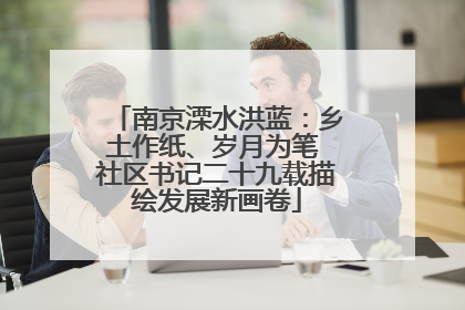 南京溧水洪蓝：乡土作纸、岁月为笔 社区书记二十九载描绘发展新画卷