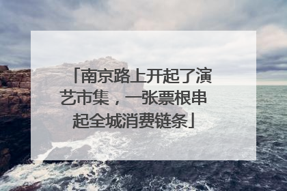 南京路上开起了演艺市集，一张票根串起全城消费链条