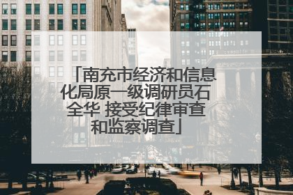 南充市经济和信息化局原一级调研员石全华 接受纪律审查和监察调查