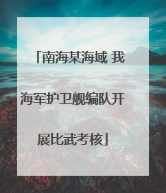 南海某海域 我海军护卫舰编队开展比武考核
