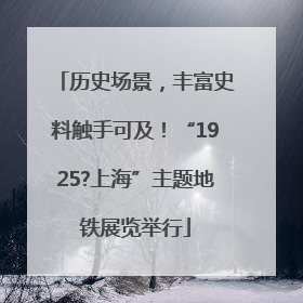 历史场景，丰富史料触手可及！“1925?上海”主题地铁展览举行