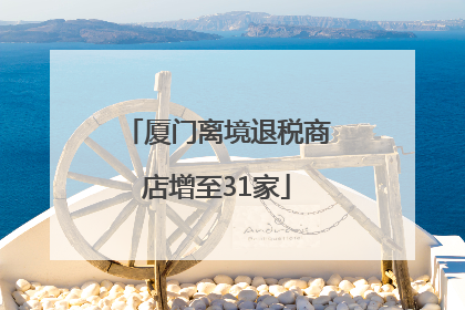 厦门离境退税商店增至31家