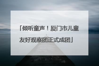 倾听童声！厦门市儿童友好观察团正式成团