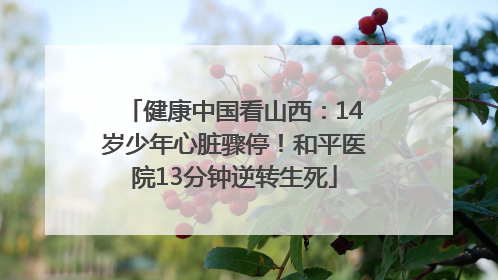 健康中国看山西：14岁少年心脏骤停！和平医院13分钟逆转生死