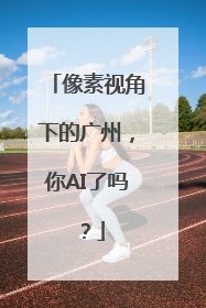 像素视角下的广州，你AI了吗？