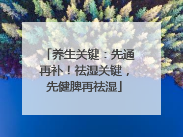 养生关键：先通再补！祛湿关键，先健脾再祛湿