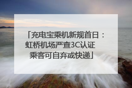 充电宝乘机新规首日：虹桥机场严查3C认证 乘客可自弃或快递