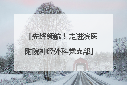 先锋领航！走进滨医附院神经外科党支部