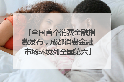 全国首个消费金融指数发布，成都消费金融市场环境列全国第六