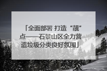 全面部署 打造“靓” 点——石景山区全力营造垃圾分类良好氛围