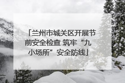 兰州市城关区开展节前安全检查 筑牢“九小场所”安全防线