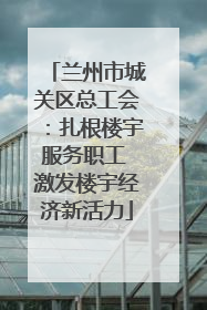 兰州市城关区总工会：扎根楼宇服务职工 激发楼宇经济新活力