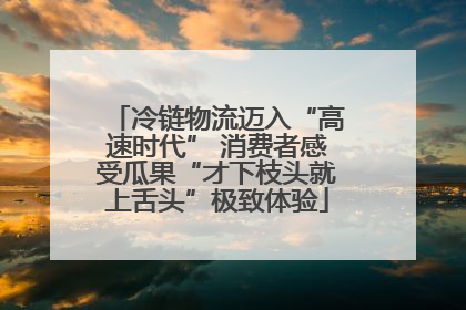 冷链物流迈入“高速时代” 消费者感受瓜果“才下枝头就上舌头”极致体验