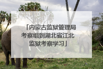 内蒙古监狱管理局考察组到湖北省江北监狱考察学习