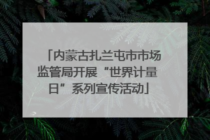 内蒙古扎兰屯市市场监管局开展“世界计量日”系列宣传活动